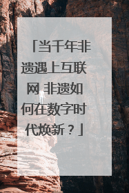 当千年非遗遇上互联网 非遗如何在数字时代焕新？