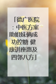 德广医院：中医方案助姐妹俩成功控糖 健康讲座惠及四邻八方