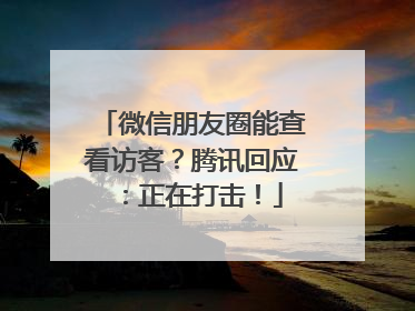 微信朋友圈能查看访客？腾讯回应：正在打击！