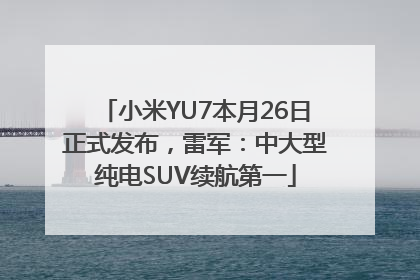 小米YU7本月26日正式发布，雷军：中大型纯电SUV续航第一