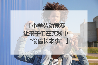 小学劳动竞赛，让孩子们在实践中“偷偷长本事”