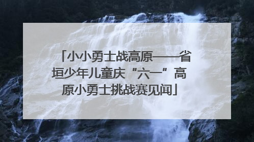 小小勇士战高原——省垣少年儿童庆“六一”高原小勇士挑战赛见闻