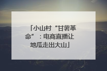 小山村“甘薯革命”：电商直播让地瓜走出大山