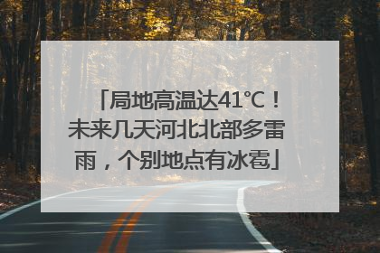 局地高温达41℃！未来几天河北北部多雷雨，个别地点有冰雹