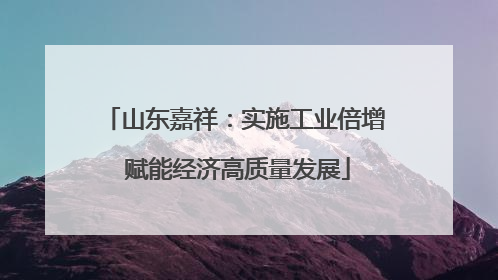 山东嘉祥：实施工业倍增 赋能经济高质量发展