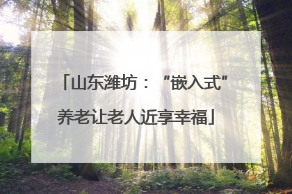 山东潍坊：“嵌入式”养老让老人近享幸福