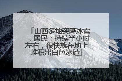 山西多地突降冰雹，居民：持续半小时左右，很快就在地上堆积出白色冰碴