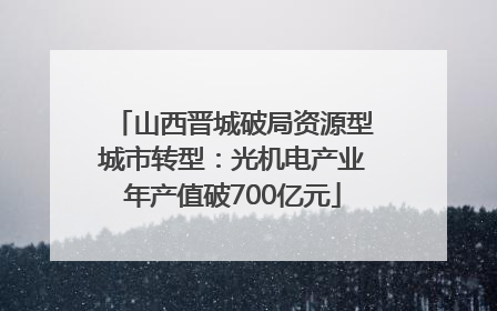 山西晋城破局资源型城市转型：光机电产业年产值破700亿元