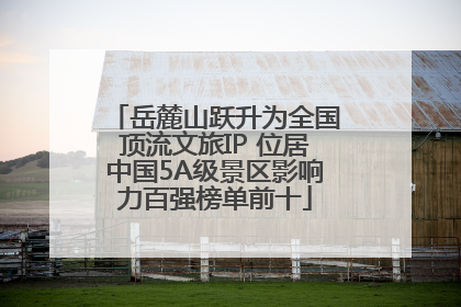 岳麓山跃升为全国顶流文旅IP 位居中国5A级景区影响力百强榜单前十