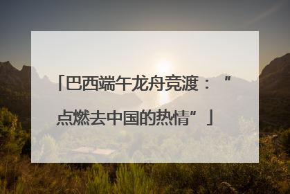 巴西端午龙舟竞渡：“点燃去中国的热情”