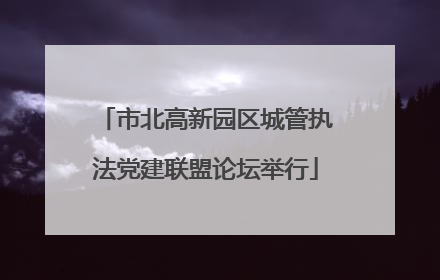 市北高新园区城管执法党建联盟论坛举行