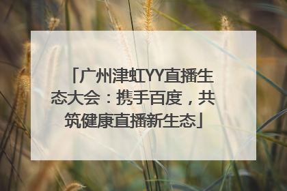 广州津虹YY直播生态大会：携手百度，共筑健康直播新生态