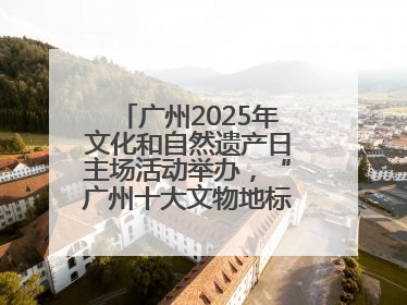 广州2025年文化和自然遗产日主场活动举办，“广州十大文物地标”公布