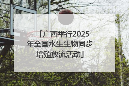 广西举行2025年全国水生生物同步增殖放流活动