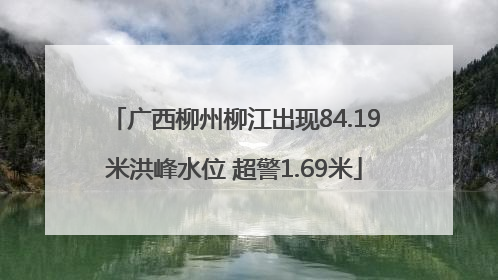 广西柳州柳江出现84.19米洪峰水位 超警1.69米