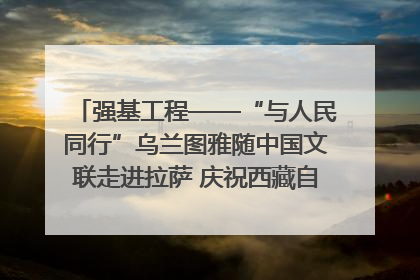 强基工程——“与人民同行”乌兰图雅随中国文联走进拉萨 庆祝西藏自治区成立60周年