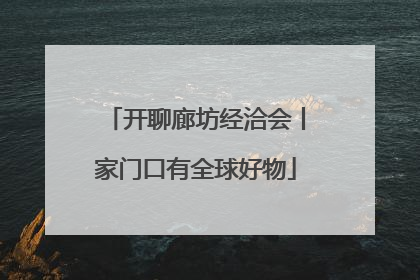 开聊廊坊经洽会丨家门口有全球好物