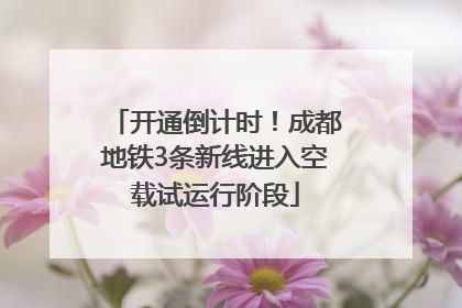 开通倒计时！成都地铁3条新线进入空载试运行阶段