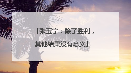 张玉宁：除了胜利，其他结果没有意义