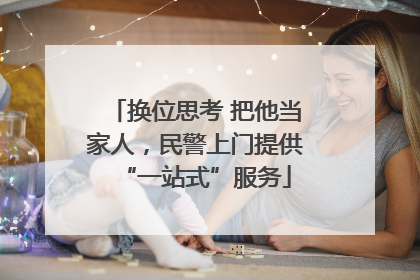 换位思考 把他当家人，民警上门提供“一站式”服务