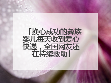 换心成功的彝族婴儿每天收到爱心快递，全国网友还在持续救助