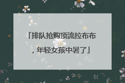排队抢购顶流拉布布，年轻女孩中暑了