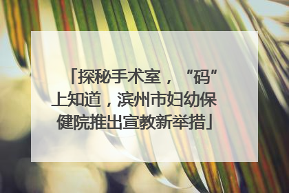 探秘手术室，“码”上知道，滨州市妇幼保健院推出宣教新举措
