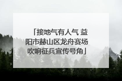 接地气有人气 益阳市赫山区龙舟赛场吹响征兵宣传号角