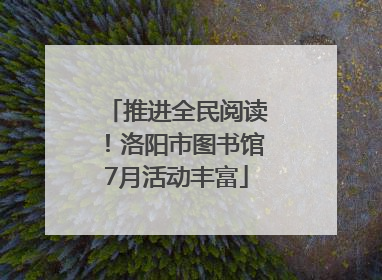推进全民阅读！洛阳市图书馆7月活动丰富