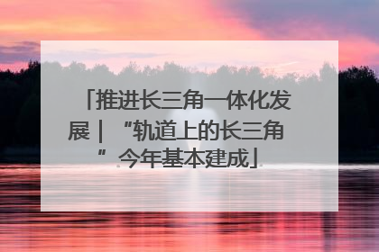 推进长三角一体化发展｜“轨道上的长三角”今年基本建成