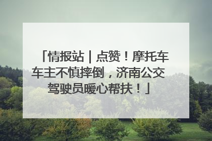情报站｜点赞！摩托车车主不慎摔倒，济南公交驾驶员暖心帮扶！