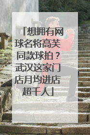 想拥有网球名将高芙同款球拍？武汉这家门店月均进店超千人