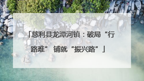 慈利县龙潭河镇：破局“行路难” 铺就“振兴路”