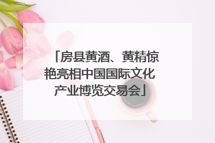 房县黄酒、黄精惊艳亮相中国国际文化产业博览交易会