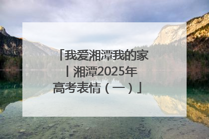 我爱湘潭我的家丨湘潭2025年高考表情（一）