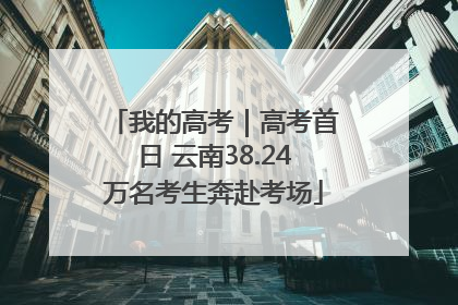 我的高考｜高考首日 云南38.24万名考生奔赴考场