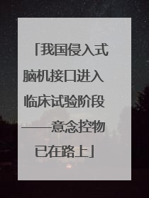 我国侵入式脑机接口进入临床试验阶段——意念控物已在路上