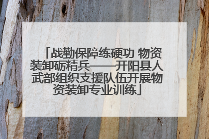 战勤保障练硬功 物资装卸砺精兵——开阳县人武部组织支援队伍开展物资装卸专业训练