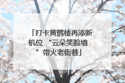 打卡黄鹤楼再添新机位 “云朵笑脸墙”带火老街巷