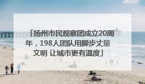 扬州市民观察团成立20周年，198人团队用脚步丈量文明 让城市更有温度