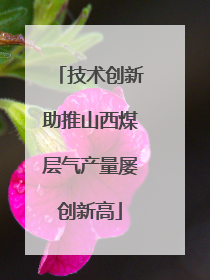 技术创新助推山西煤层气产量屡创新高