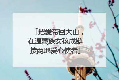 把爱带回大山，在温藏族女孩成链接两地爱心使者