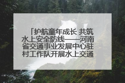 护航童年成长 共筑水上安全防线——河南省交通事业发展中心驻村工作队开展水上交通安全知识进校园活动