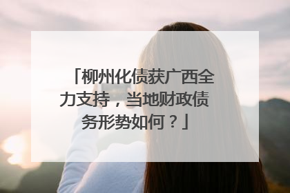 柳州化债获广西全力支持，当地财政债务形势如何？