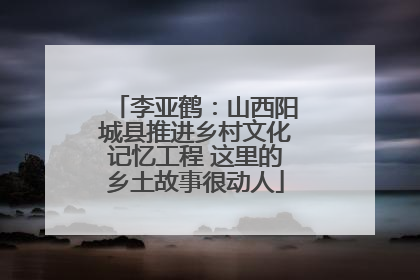 李亚鹤：山西阳城县推进乡村文化记忆工程 这里的乡土故事很动人