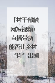 村干部触网短视频+直播带货 能否让乡村“抖”出圈