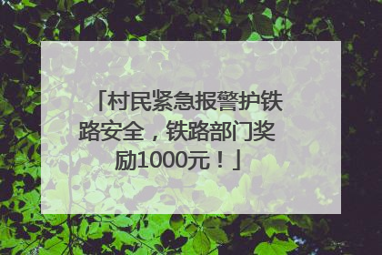 村民紧急报警护铁路安全，铁路部门奖励1000元！