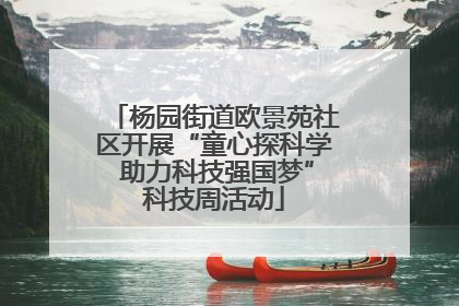 杨园街道欧景苑社区开展“童心探科学 助力科技强国梦”科技周活动