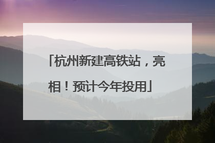 杭州新建高铁站，亮相！预计今年投用