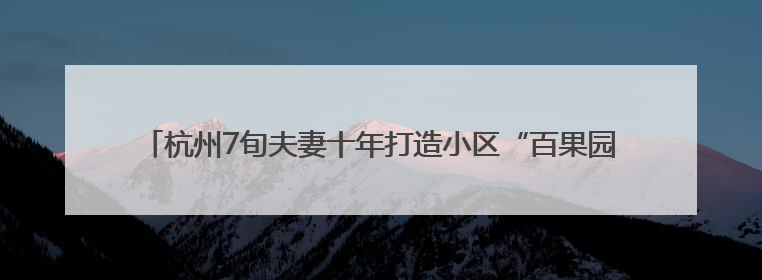 杭州7旬夫妻十年打造小区“百果园”，两棵猕猴桃树结出上千个果子